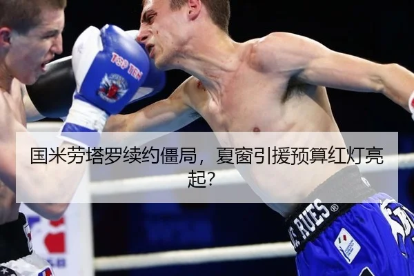 国米劳塔罗续约僵局，夏窗引援预算红灯亮起？