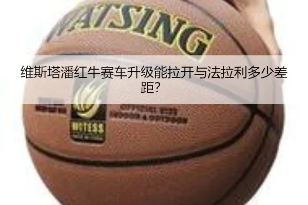 维斯塔潘红牛赛车升级能拉开与法拉利多少差距？