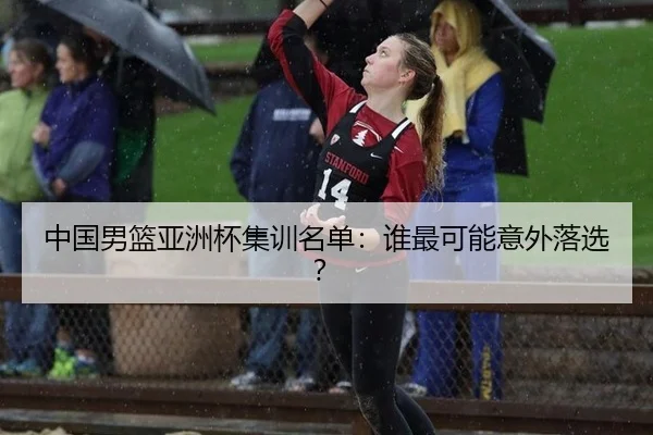 中国男篮亚洲杯集训名单：谁最可能意外落选？